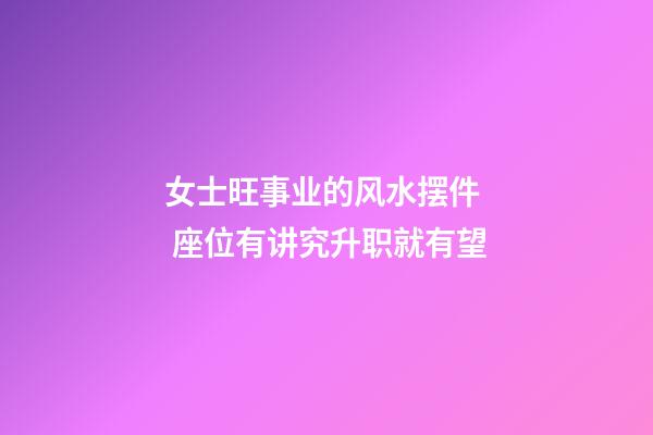 女士旺事业的风水摆件  座位有讲究升职就有望